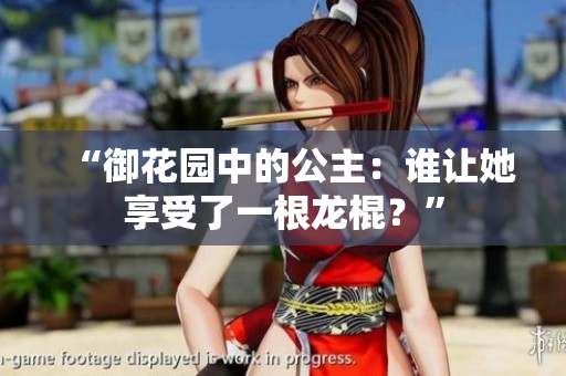 “御花園中的公主：誰(shuí)讓她享受了一根龍棍？”