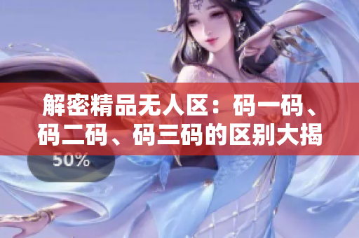 解密精品無人區(qū)：碼一碼、碼二碼、碼三碼的區(qū)別大揭秘