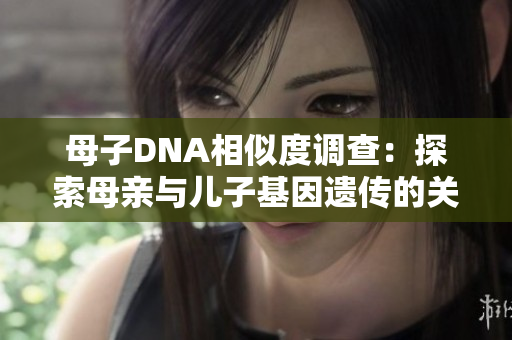 母子DNA相似度調查：探索母親與兒子基因遺傳的關系