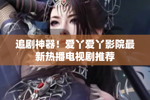追劇神器！愛丫愛丫影院最新熱播電視劇推薦
