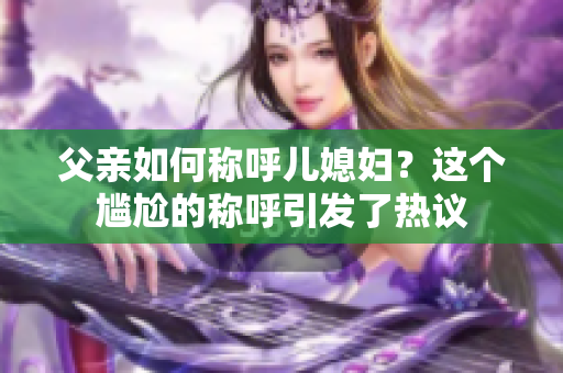父親如何稱呼兒媳婦？這個(gè)尷尬的稱呼引發(fā)了熱議