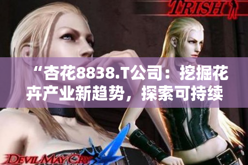 “杏花8838.T公司：挖掘花卉產(chǎn)業(yè)新趨勢，探索可持續(xù)發(fā)展之路”
