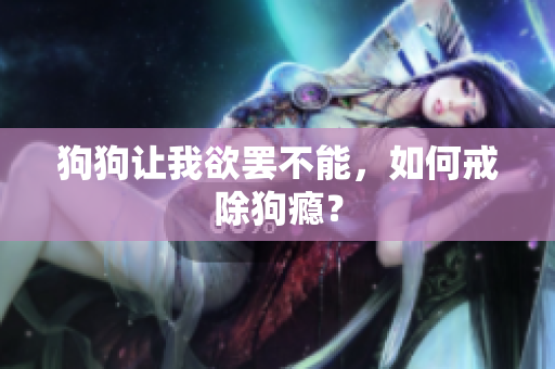 狗狗讓我欲罷不能，如何戒除狗癮？