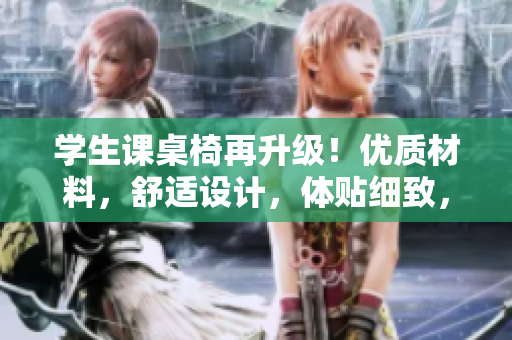 學(xué)生課桌椅再升級(jí)！優(yōu)質(zhì)材料，舒適設(shè)計(jì)，體貼細(xì)致，讓學(xué)習(xí)更暢快！