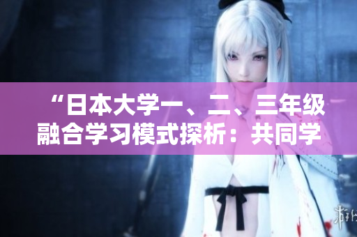 “日本大學(xué)一、二、三年級(jí)融合學(xué)習(xí)模式探析:共同學(xué)習(xí)的優(yōu)勢(shì)與挑戰(zhàn)” “日本大學(xué)一、二、三年級(jí)融合學(xué)習(xí)模式探析:共同學(xué)習(xí)的優(yōu)勢(shì)與挑戰(zhàn)”