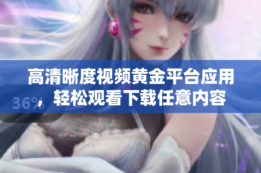 高清晰度視頻黃金平臺(tái)應(yīng)用，輕松觀(guān)看下載任意內(nèi)容