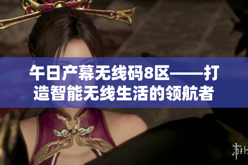 午日產(chǎn)幕無線碼8區(qū)——打造智能無線生活的領(lǐng)航者