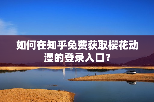 如何在知乎免費獲取櫻花動漫的登錄入口？