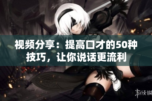視頻分享：提高口才的50種技巧，讓你說話更流利