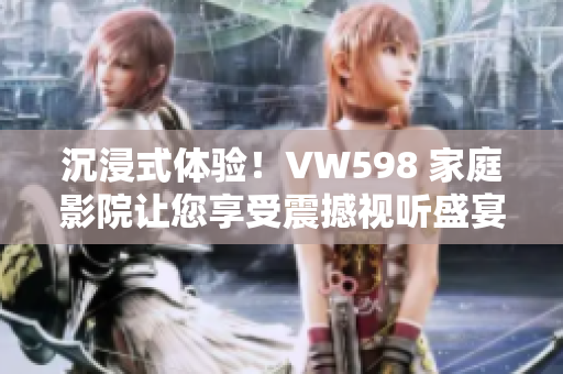 沉浸式體驗(yàn)！VW598 家庭影院讓您享受震撼視聽(tīng)盛宴