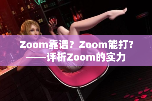 Zoom靠譜？Zoom能打？——評(píng)析Zoom的實(shí)力