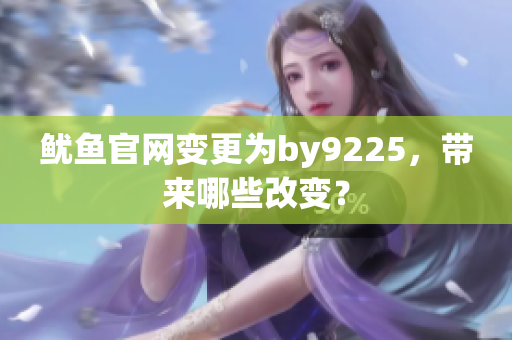 魷魚(yú)官網(wǎng)變更為by9225，帶來(lái)哪些改變？