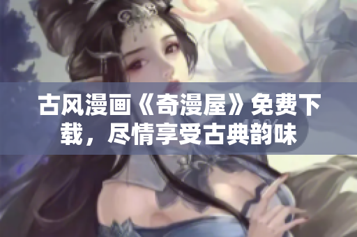 古風(fēng)漫畫(huà)《奇漫屋》免費(fèi)下載，盡情享受古典韻味