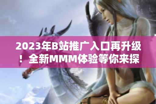 2023年B站推廣入口再升級！全新MMM體驗(yàn)等你來探索
