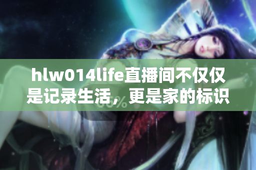hlw014life直播間不僅僅是記錄生活，更是家的標(biāo)識