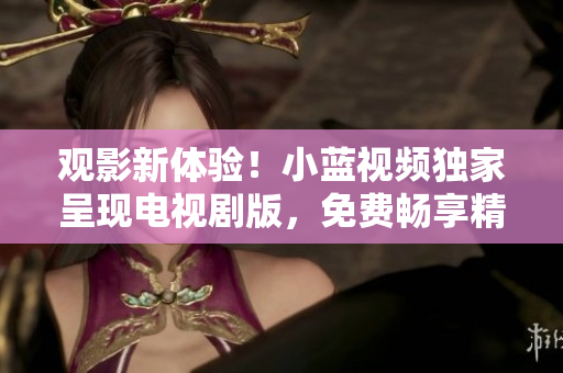 觀影新體驗(yàn)！小藍(lán)視頻獨(dú)家呈現(xiàn)電視劇版，免費(fèi)暢享精彩劇情