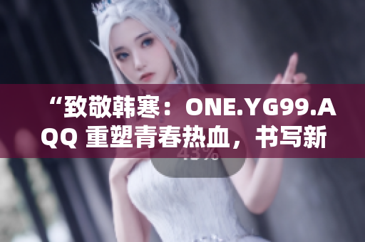 “致敬韓寒：ONE.YG99.AQQ 重塑青春熱血，書寫新時代風(fēng)華”