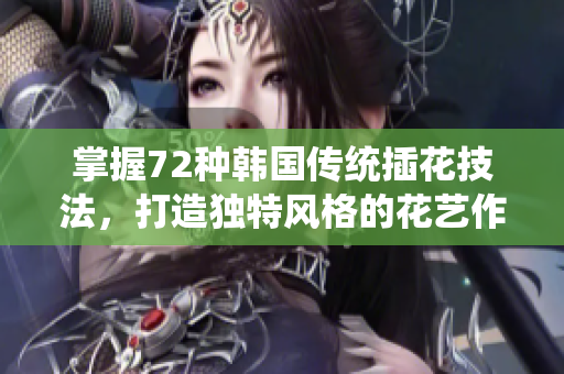 掌握72種韓國傳統(tǒng)插花技法，打造獨特風格的花藝作品