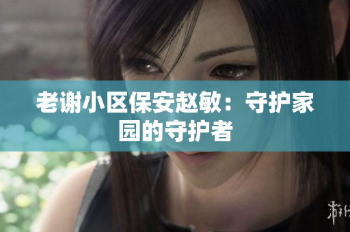 老謝小區(qū)保安趙敏：守護家園的守護者