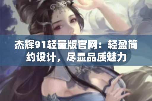 杰輝91輕量版官網(wǎng)：輕盈簡約設(shè)計(jì)，盡顯品質(zhì)魅力