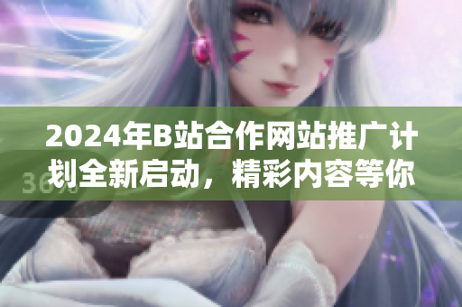 2024年B站合作網(wǎng)站推廣計(jì)劃全新啟動(dòng)，精彩內(nèi)容等你發(fā)現(xiàn)