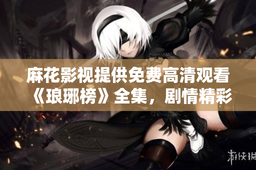 麻花影視提供免費(fèi)高清觀看《瑯琊榜》全集，劇情精彩不容錯(cuò)過(guò)