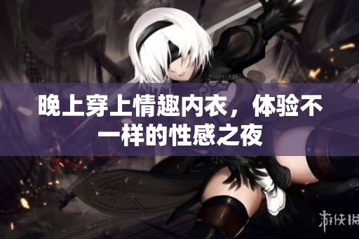 晚上穿上情趣內(nèi)衣，體驗(yàn)不一樣的性感之夜