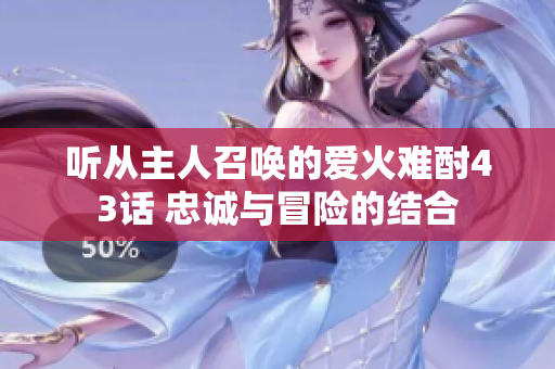 聽(tīng)從主人召喚的愛(ài)火難酎43話 忠誠(chéng)與冒險(xiǎn)的結(jié)合