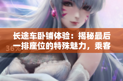 長(zhǎng)途車臥鋪體驗(yàn)：揭秘最后一排座位的特殊魅力，乘客必知的舒適與挑戰(zhàn)