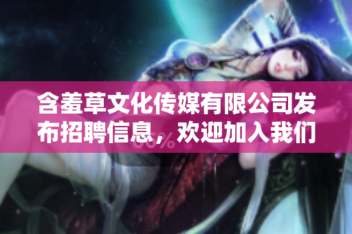 含羞草文化傳媒有限公司發(fā)布招聘信息，歡迎加入我們的團(tuán)隊(duì)