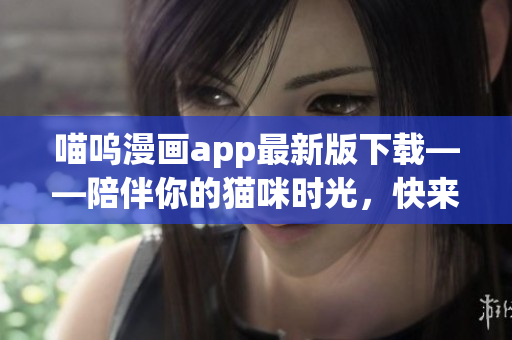 喵嗚漫畫app最新版下載——陪伴你的貓咪時(shí)光，快來享受全新漫畫之旅！