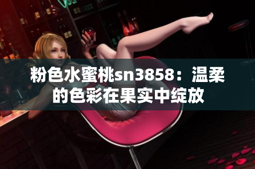 粉色水蜜桃sn3858：溫柔的色彩在果實(shí)中綻放