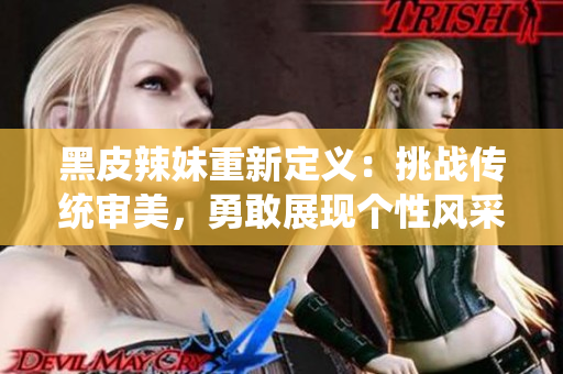 黑皮辣妹重新定義：挑戰(zhàn)傳統(tǒng)審美，勇敢展現(xiàn)個性風(fēng)采