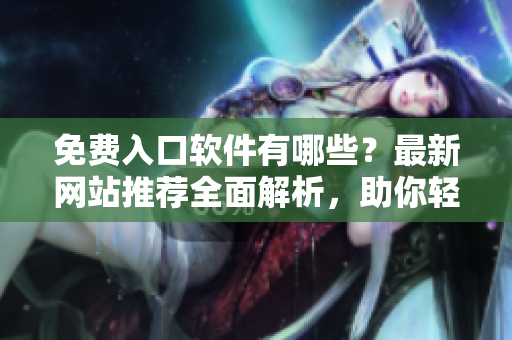 免費(fèi)入口軟件有哪些？最新網(wǎng)站推薦全面解析，助你輕松選擇