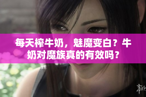 每天榨牛奶，魅魔變白？牛奶對魔族真的有效嗎？