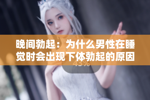 晚間勃起：為什么男性在睡覺時會出現(xiàn)下體勃起的原因