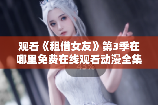 觀看《租借女友》第3季在哪里免費(fèi)在線觀看動漫全集免費(fèi)觀看渠道分享