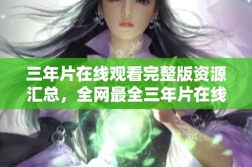 三年片在線觀看完整版資源匯總，全網最全三年片在線觀看推薦列表