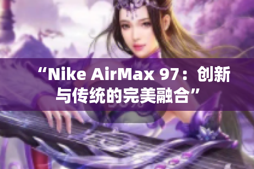 “Nike AirMax 97：創(chuàng)新與傳統的完美融合”