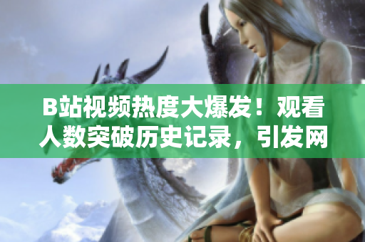 B站視頻熱度大爆發(fā)！觀看人數突破歷史記錄，引發(fā)網友熱議