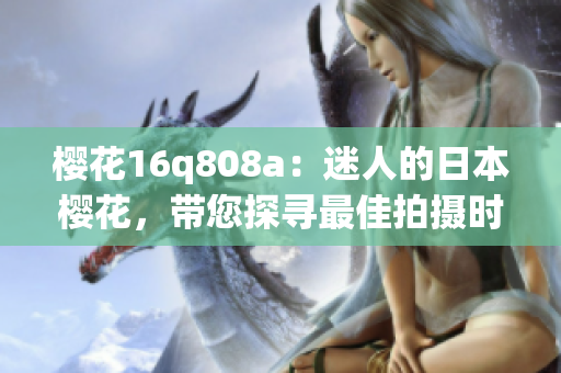 櫻花16q808a：迷人的日本櫻花，帶您探尋最佳拍攝時(shí)刻
