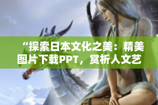 “探索日本文化之美：精美圖片下載PPT，賞析人文藝術(shù)傳承”