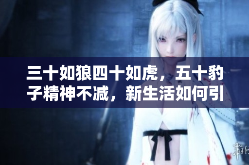 三十如狼四十如虎，五十豹子精神不減，新生活如何引領(lǐng)人們迸發(fā)潛能？