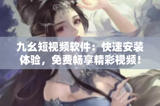 九幺短視頻軟件：快速安裝體驗(yàn)，免費(fèi)暢享精彩視頻！
