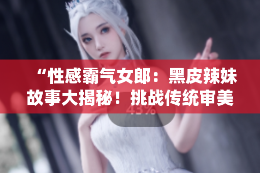 “性感霸氣女郎：黑皮辣妹故事大揭秘！挑戰(zhàn)傳統(tǒng)審美，勇敢追求自我風(fēng)格！”