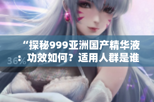 “探秘999亞洲國產精華液：功效如何？適用人群是誰？真實評價揭秘！”