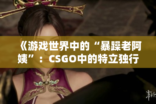 《游戲世界中的“暴躁老阿姨”：CSGO中的特立獨行角色探析》