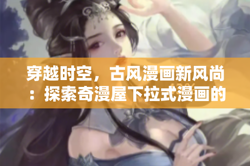 穿越時空，古風漫畫新風尚：探索奇漫屋下拉式漫畫的神秘世界