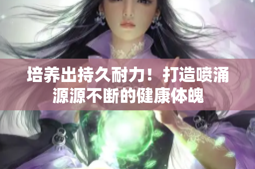 培養(yǎng)出持久耐力！打造噴涌源源不斷的健康體魄
