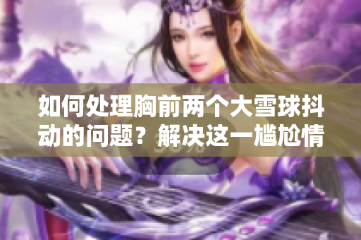 如何處理胸前兩個(gè)大雪球抖動(dòng)的問(wèn)題？解決這一尷尬情況的方法是什么？
